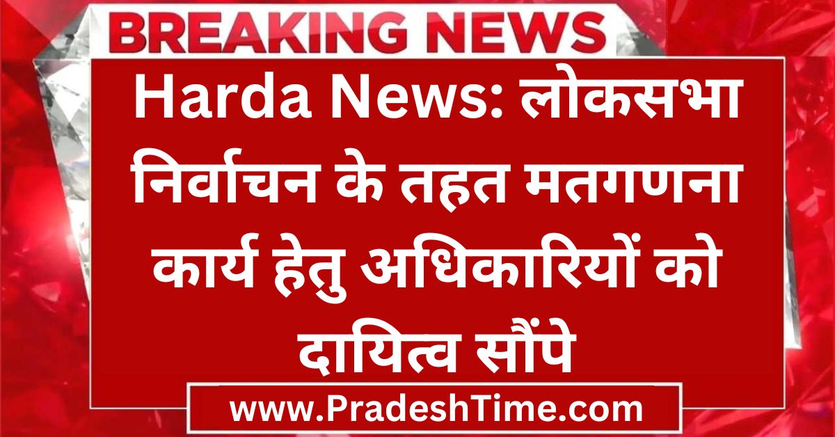 Harda News: Assign responsibilities to officials for counting of votes under Lok Sabha elections.