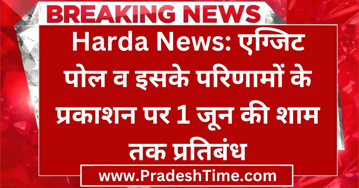 Harda News: Ban on publication of exit poll and its results till the evening of June 1