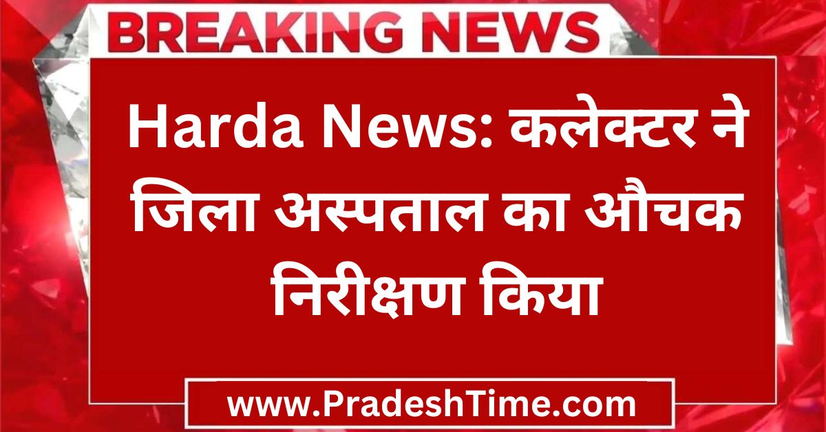 harda News: Collector did a surprise inspection of the district hospital